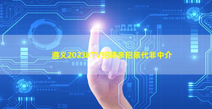 遵义2023KTV招聘亲招亲代非中介